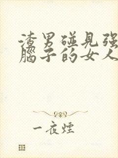 渣男碰见强势有脑子的女人