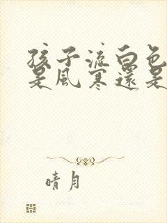 孩子流白色鼻涕是风寒还是风热