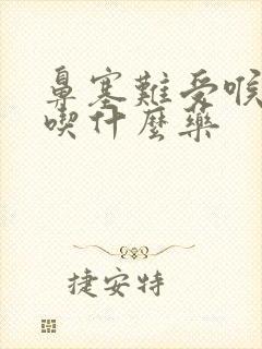 鼻塞难受喉咙痛吃什么药