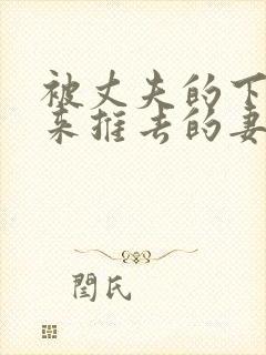 被丈夫的下属推来推去的妻子中字完整版