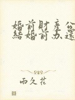 婚前财产公证是结婚前办还是结婚后办