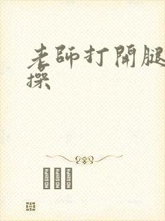 老师打开腿被我操