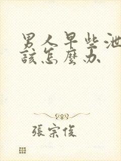 男人早些泄了应该怎么办