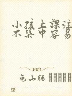 小孩上课注意力不集中容易走神