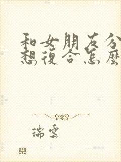 和女朋友分手了想复合怎么说