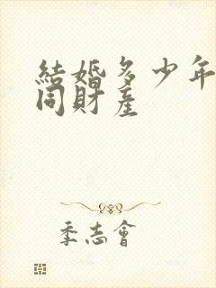 结婚多少年算共同财产