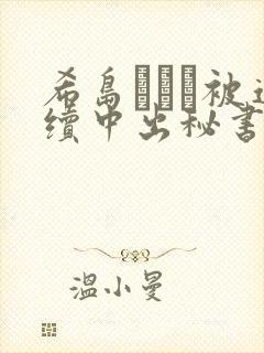 希岛あいり被连续中出秘书