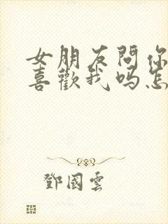 女朋友问你真的喜欢我吗怎么回答