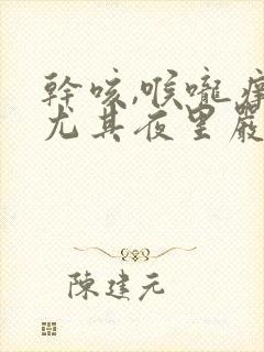 干咳,喉咙痒,尤其夜里严重吃什么药