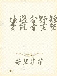 他过分野短剧免费观看完整版