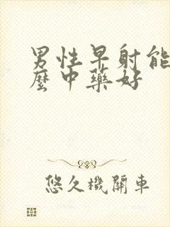 男性早射能吃什么中药好