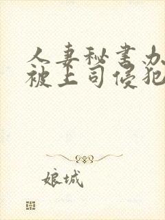 人妻秘书办公室被上司侵犯