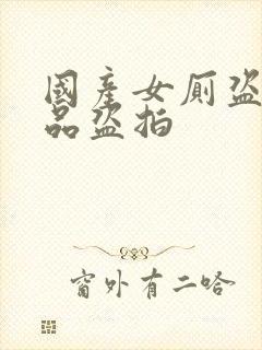 国产女厕盗摄精品盗拍