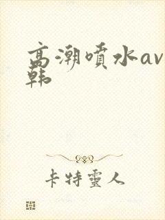 高潮喷水av日韩