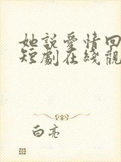 她说爱情回来过短剧在线观看