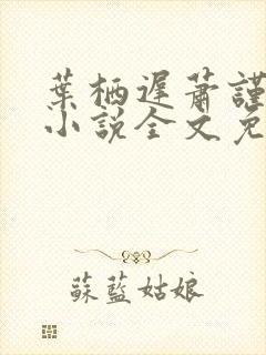 叶栖迟萧谨行的小说全文免费阅读最新章节