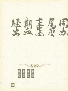 经期末尾同房后出血怎么办