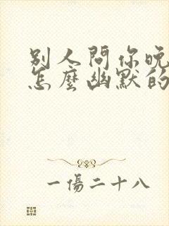 别人问你晚上好怎么幽默的回复呢