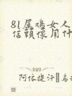 81属鸡女人微信头像用什么好