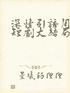 深情引诱周宴京短剧大结局免费观看全集