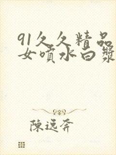91久久精品美女喷水白浆