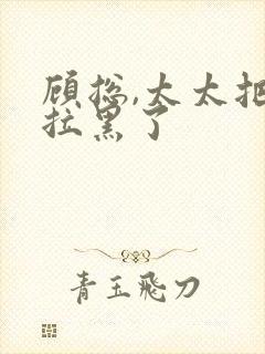 顾总,太太把你拉黑了