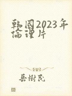 韩国2023年伦理片