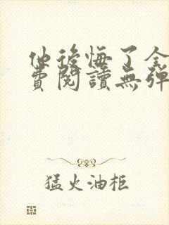 他后悔了全文免费阅读无弹窗