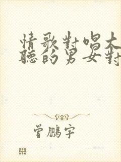 情歌对唱大全好听的男女对唱歌曲