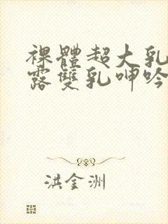 裸体超大乳抖乳露双乳呻吟