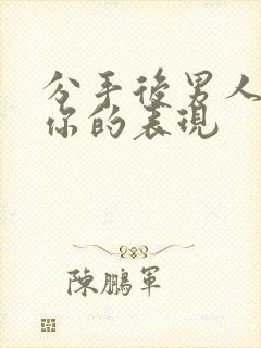 分手后男人还想你的表现