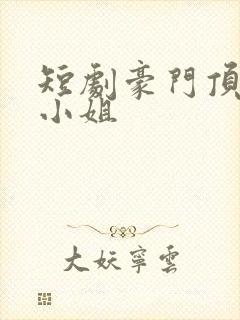 短剧豪门顶级大小姐