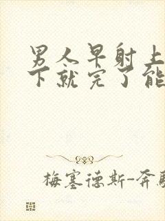 男人早射上去几下就完了能治疗吗