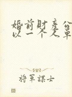 婚前财产公证可以一个人单独去做吗