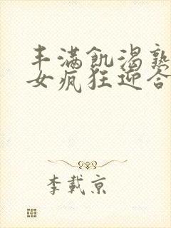 丰满饥渴熟妇熟女疯狂迎合