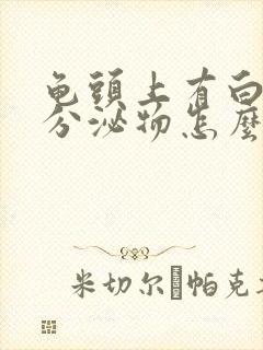 龟头上有白色的分泌物怎么回事封面