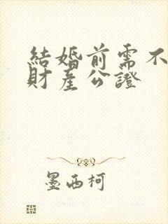 结婚前需不需要财产公证