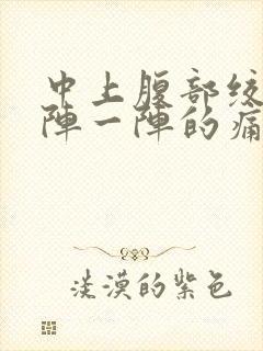 中上腹部绞痛一阵一阵的痛