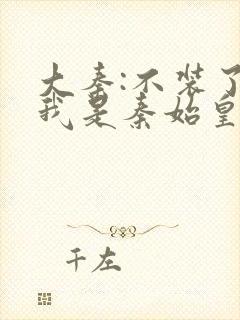 大秦:不装了,我是秦始皇免费阅读