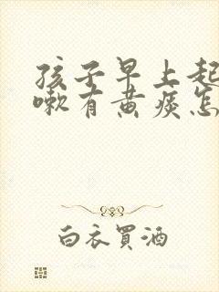 孩子早上起来咳嗽有黄痰怎么回事