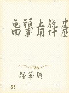 龟头上脱皮怎么回事用什么药