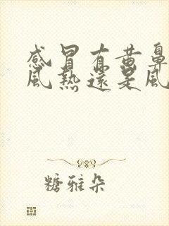 感冒有黄鼻涕是风热还是风寒