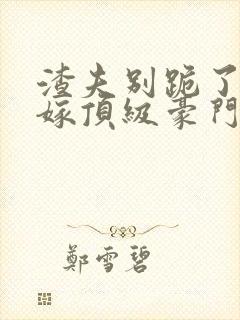 渣夫别跪了夫人嫁顶级豪门了