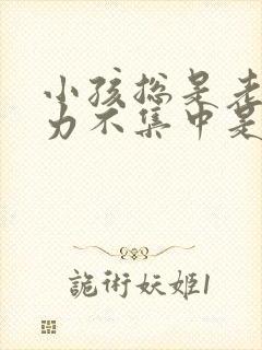 小孩总是老注意力不集中是怎么回事