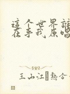 这个世界谁真的在乎我原唱完整版