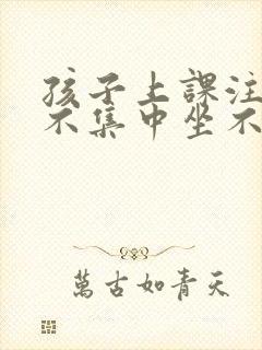 孩子上课注意力不集中坐不住乱跑