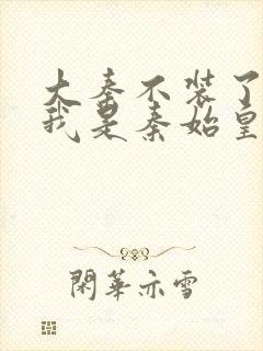 大秦不装了你爹我是秦始皇在线阅读全文免费