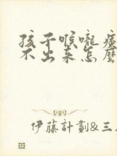 孩子喉咙痰多咳不出来怎么办