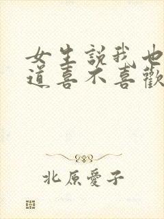 女生说我也不知道喜不喜欢你