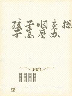 孩子咽炎总清嗓子怎么办